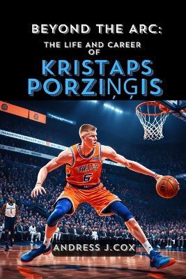 Beyond the ARC: The Life and Career of Kristaps PorziNGis - Andress J Cox - cover