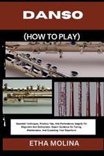 Danso (How to Play): Essential Techniques, Practice Tips, And Performance Insights For Beginners And Enthusiasts: Expert Guidance On Tuning, Maintenance, And Expanding Your Repertoire