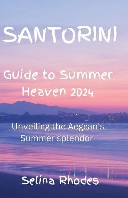 Santorini Guide to Summer Heaven2024: Unveiling the Aegean's Summer Splendor - Selina Rhodes - cover