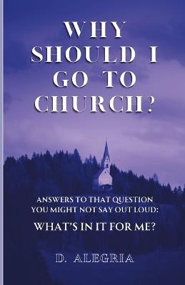 Why Should I Go to Church?: Answers to that question you might not say out loud: What's in it for me? - Daniel Alegria - cover