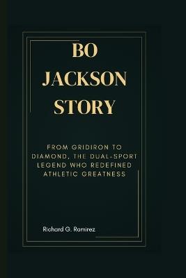 Bo Jackson Story: From Gridiron to Diamond, The Dual-Sport Legend Who Redefined Athletic Greatness - Richard G Ramirez - cover