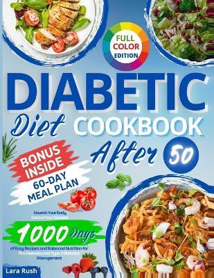 Diabetic Diet Cookbook After 50: Nourish Your Body, Control Your Diabetes: 1000 Days of Easy Recipes and Balanced Nutrition for Pre-Diabetes and Type 2 Diabetes Management. 60-Day Meal Plan - Lara Rush - cover