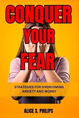 Conquer Your Fear: Strategies for Overcoming Anxiety and Worry - Alice S Philips - cover