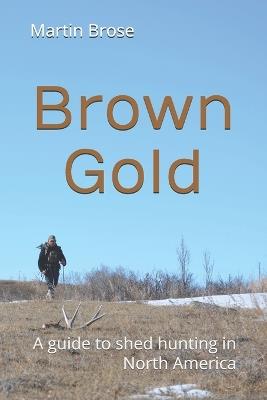 Brown Gold: A guide to shed hunting in North America - Martin John Brose - cover