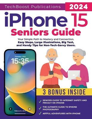 iPhone 15 Seniors Guide: Your Simple Path to Mastery and Connection: Easy Steps, Large Illustrations, Big Text, and Handy Tips for Non-Tech-Savvy Users - Techboost Publications - cover