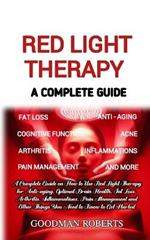 Red Light Therapy: A Complete Guide on How to Use Red Light Therapy for Anti-aging, Optimal Brain Health, Fat Loss, Arthritis, Inflammation, Pain Management and All You Need to Know to Get Started