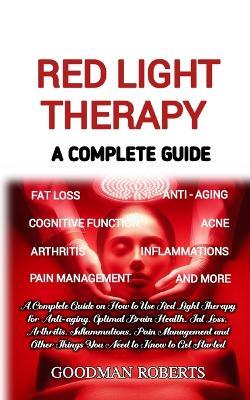 Red Light Therapy: A Complete Guide on How to Use Red Light Therapy for Anti-aging, Optimal Brain Health, Fat Loss, Arthritis, Inflammation, Pain Management and All You Need to Know to Get Started - Goodman Roberts - cover