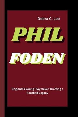 Phil Foden: England's Young Playmaker-Crafting a Football Legacy - Debra C Lee - cover