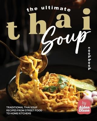 The Ultimate Thai Soup Cookbook: Traditional Thai Soup Recipes from Street Food to Home Kitchens - Aiden Olson - cover