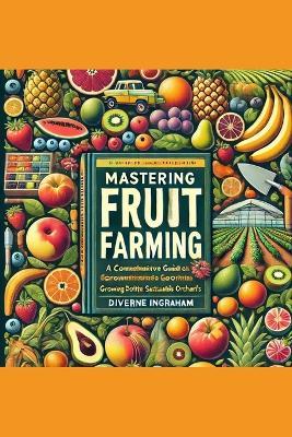 The Complete Guide to Fruit Farming: Cultivating Bounty and Sustainability - Diverne J Ingraham - cover