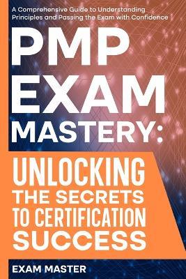 PMP Exam Mastery: Unlocking the Secrets to Certification Success: A Comprehensive Guide to Understanding Principles and Passing the Exam with Confidence - Exam Master - cover