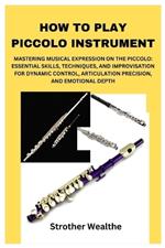 How to Play Piccolo Instrument: Mastering Musical Expression on the Piccolo: Essential Skills, Techniques, and Improvisation for Dynamic Control, Articulation Precision, and Emotional Depth