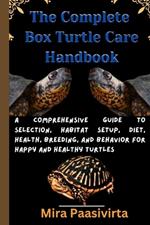 The Complete Box Turtle Care Handbook: A Comprehensive Guide to Selection, Habitat Setup, Diet, Health, Breeding, and Behavior for Happy and Healthy Turtles