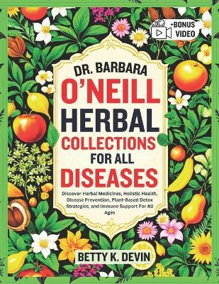 Dr. Barbara O'Neill Herbal Collections for All Diseases: Discover Herbal Medicines, Holistic Health, Disease Prevention, Plant-Based Detox Strategies, and Immune Support For All Ages - Betty K Devin - cover