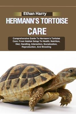 Hermann's Tortoise Care: Comprehensive Guide To Hermann's Tortoise Care: From Habitat Setup To Health, Nutrition, Diet, Handling, Interaction, Socialization, Reproduction, And Breeding - Ethan Harry - cover