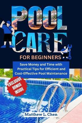 Pool Care for Beginners: Save Money and Time with Practical Tips for Efficient and Cost-Effective Pool Maintenance - Matthew L Chen - cover