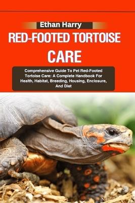 Red-Footed Tortoise Care: Comprehensive Guide To Pet Red-Footed Tortoise Care: A Complete Handbook For Health, Habitat, Breeding, Housing, Enclosure, And Diet - Ethan Harry - cover