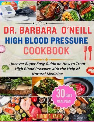 Dr. Barbara O'Neill High Blood Pressure Cookbook: Uncover Super Easy Guide on How to Treat High Blood Pressure with the Help of Natural Medicine - Albert O Kayin - cover