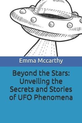 Beyond the Stars: Unveiling the Secrets and Stories of UFO Phenomena: Unveiling the Secrets and Stories of UFO Phenomena - Emma McCarthy - cover