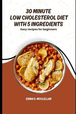 30 Minute Low Cholesterol Diet with 5 Ingredients: Easy recipes for beginners - Erma D McClellan - cover