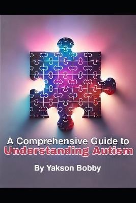 A Comprehensive Guide to Understanding Autism - Yakson Bobby - cover