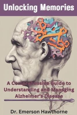Unlocking Memories: A Comprehensive Guide to Understanding and Managing Alzheimer's Disease - Emerson Hawthorne - cover
