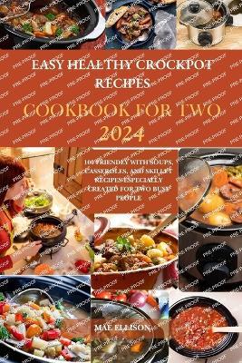Easy Healthy Crockpot Recipes Cookbook for Two 2024: 100 Friendly with Soups, Casseroles, and Skillet Recipes Especially Created for Two Busy People - Mae Ellison - cover