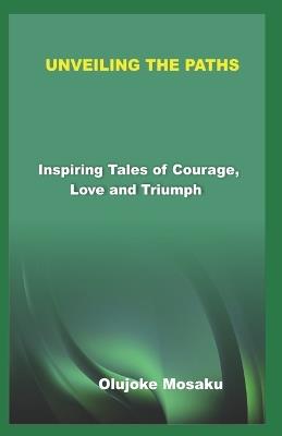 Unveiling the Paths: Inspiring Tales of Courage, Love and Triumph - Olujoke Mosaku - cover