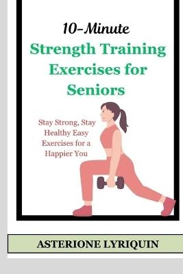 10-Minute Strength Training Exercises for Seniors: Stay Strong, Stay Healthy Easy Exercises for a Happier You - Asterione Lyriquin - cover