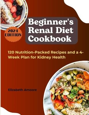 Beginner's Renal Diet Cookbook: 120 Nutrition-Packed Recipes and a 4-Week Plan for Kidney Health - Elizabeth Amoore - cover