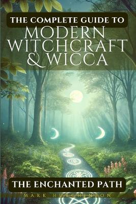 The Complete Guide To Modern Witchcraft & Wicca: The Enchanted Path - Mark Hutchinson - cover