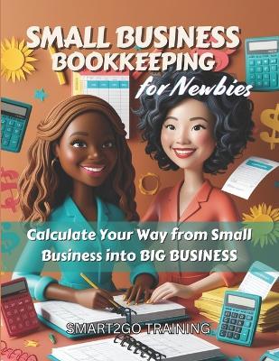 Small Business Bookkeeping for Newbies: Calculate Your Way from Small Business into BIG BUSINESS - Smart2go Training - cover