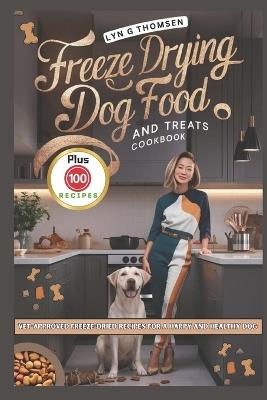 Freeze Drying Dog Food and Treats Cookbook: Vet-Approved Freeze-Dried Recipes for a Happy and Healthy Dog - Lyn G Thomsen - cover