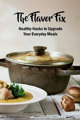 The Flavor Fix: Healthy Hacks to Upgrade Your Everyday Meals - Volodymyr Rybaiev - cover