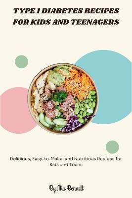 Type 1 Diabetes Recipes for Kids and Teenagers: Delicious, Easy-to-Make, and Nutritious Recipes for Kids and Teens - Mia Bennett - cover