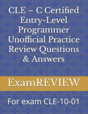 CLE - C Certified Entry-Level Programmer Unofficial Practice Review Questions & Answers: For exam CLE-10-01 - Mike Yu,Examreview - cover