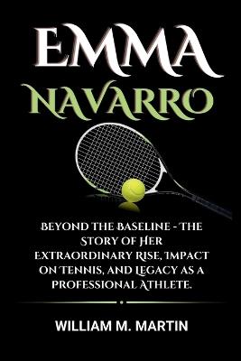 Emma Navarro: Beyond the Baseline - The Story of Her Extraordinary Rise, Impact on Tennis, and Legacy as a Professional Athlete. - William M Martin - cover