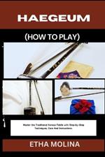 Haegeum (How to Play): Master the Traditional Korean Fiddle with Step-by-Step Techniques, Care And Instructions.