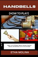 Handbells (How to Play): Master The Art Of Ringing: Essential Techniques, Repertoire Selection, And Performance Tips For Chime Enthusiasts