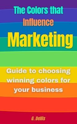 The Colors that Influence Marketing: Practical guide - G Dellis - cover