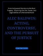 Alec Baldwin: Acting, Controversy, and the Pursuit of Justice: From Hollywood Stardom to the Rust Tragedy - Exploring the Life, Career, and Legal Battles of a Renowned Actor