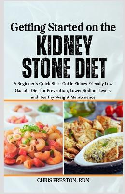 Getting Started on the Kidney Stone Diet: A Beginner's Quick Start Guide Kidney-Friendly Low Oxalate Diet for Prevention, Lower Sodium Levels, and Healthy Weight Maintenance - Chris Preston Rdn - cover