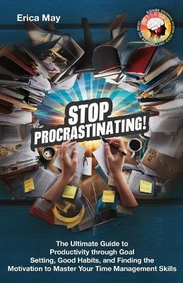 Stop Procrastinating!: The Ultimate Guide to Productivity through Goal Setting, Good Habits, and Finding the Motivation to Master Your Time Management Skills - Erica May - cover