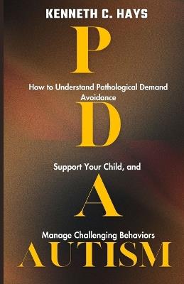 PDA Autism: How to Understand Pathological Demand Avoidance, Support your Child, and Manage Challenging Behaviors - Kenneth C Hays - cover