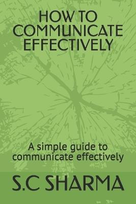 How to Communicate Effectively: A simple guide to communicate effectively - S C Sharma - cover