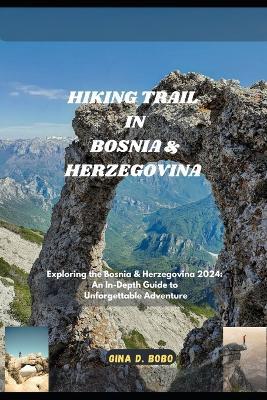 Hiking Trail in Bosnia & Herzegovina: Exploring the Bosnia & Herzegovina 2024: An In-Depth Guide to Unforgettable - Gina D Bobo - cover