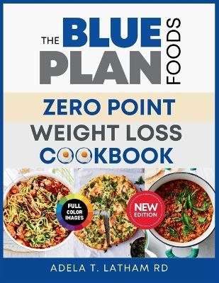 The Blue Plan Foods: ZERO POINT WEIGHT LOSS COOKBOOK: An Extensive Food Guide with Nutrient-Dense, Delicious, and Stress-Free Recipes to Boost Energy and Shed Pounds - Adela T Latham Rd - cover