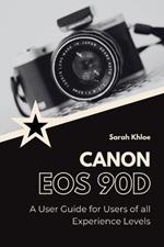 Canon EOS 90D: A User Guide for Users of all Experience Levels