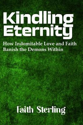 Kindling Eternity: How Indomitable Love and Faith Banish the Demons Within - Faith Sterling - cover