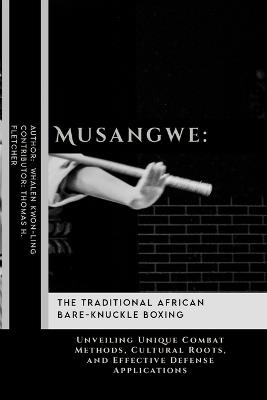 Musangwe: The Traditional African Bare-Knuckle Boxing: Unveiling Unique Combat Methods, Cultural Roots, and Effective Defense Applications - Thomas H Fletcher,Whalen Kwon-Ling - cover